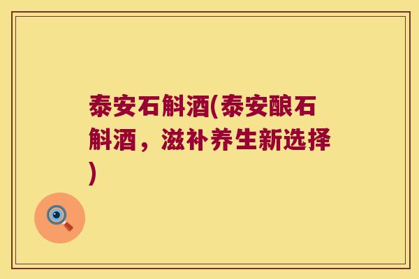 泰安石斛酒(泰安酿石斛酒，滋补养生新选择)