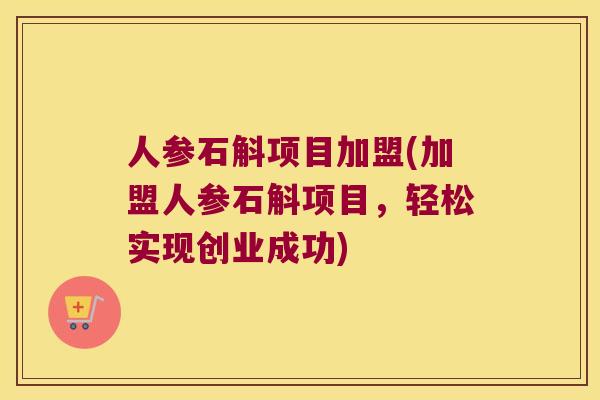 人参石斛项目加盟(加盟人参石斛项目，轻松实现创业成功)