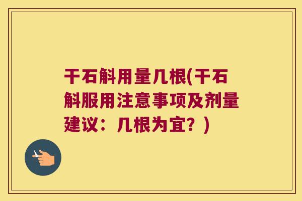 干石斛用量几根(干石斛服用注意事项及剂量建议:几根为宜?) 干石斛用量几根(干石斛服用注意事项及剂量建议:几根为宜?)