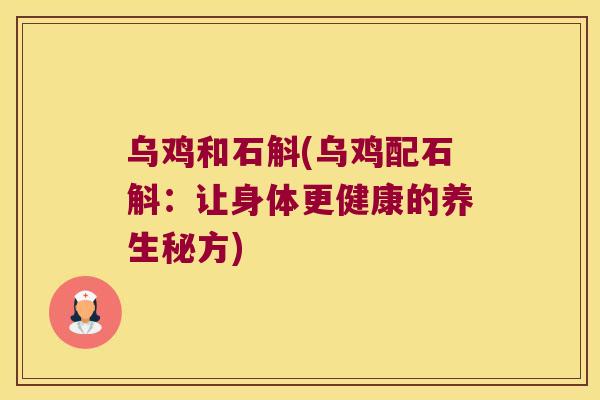 乌鸡和石斛(乌鸡配石斛：让身体更健康的养生秘方)