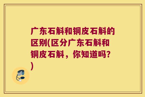 广东石斛和铜皮石斛的区别(区分广东石斛和铜皮石斛，你知道吗？)