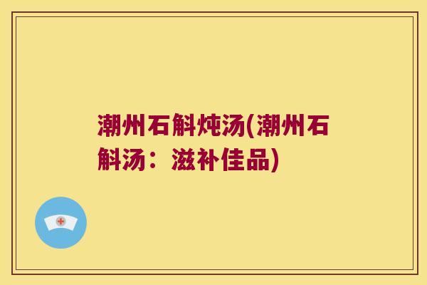 潮州石斛炖汤(潮州石斛汤:滋补佳品) 潮州石斛炖汤(潮州石斛汤:滋补佳品)