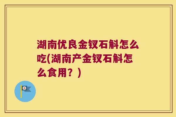 湖南优良金钗石斛怎么吃(湖南产金钗石斛怎么食用？)