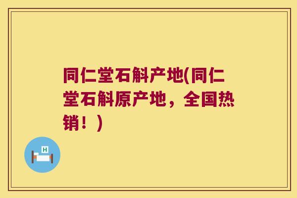 同仁堂石斛产地(同仁堂石斛原产地，全国热销！)