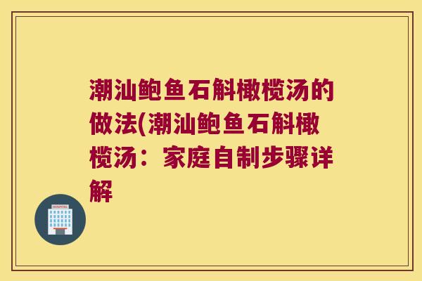 潮汕鲍鱼石斛橄榄汤的做法(潮汕鲍鱼石斛橄榄汤：家庭自制步骤详解