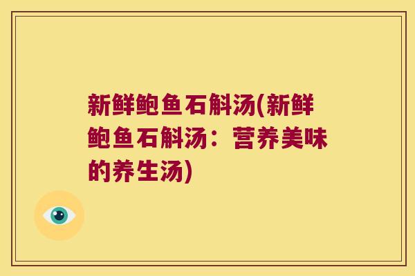 新鲜鲍鱼石斛汤(新鲜鲍鱼石斛汤：营养美味的养生汤)