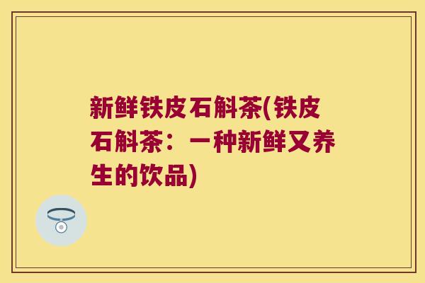 新鲜铁皮石斛茶(铁皮石斛茶：一种新鲜又养生的饮品)