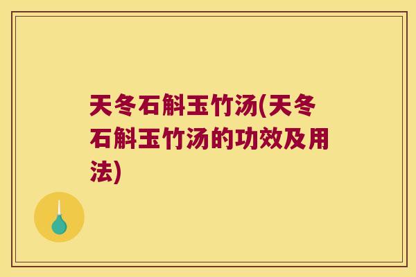 天冬石斛玉竹汤(天冬石斛玉竹汤的功效及用法)