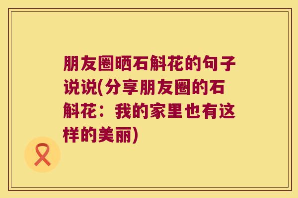 朋友圈晒石斛花的句子说说(分享朋友圈的石斛花：我的家里也有这样的美丽)