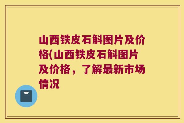 山西铁皮石斛图片及价格(山西铁皮石斛图片及价格，了解新市场情况
