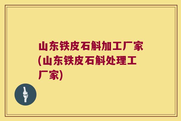 山东铁皮石斛加工厂家(山东铁皮石斛处理工厂家)