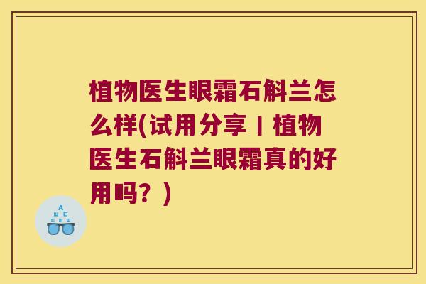 植物医生眼霜石斛兰怎么样(试用分享丨植物医生石斛兰眼霜真的好用吗？)