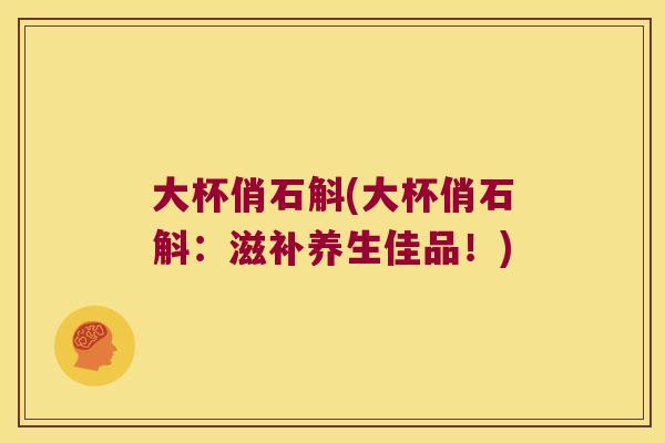 大杯俏石斛(大杯俏石斛：滋补养生佳品！)