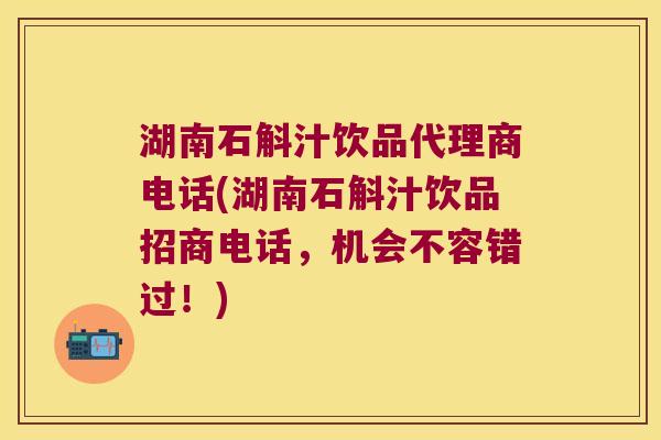 湖南石斛汁饮品代理商电话(湖南石斛汁饮品招商电话，机会不容错过！)