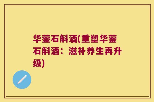 华蓥石斛酒(重塑华蓥石斛酒：滋补养生再升级)
