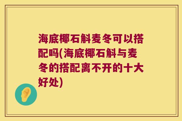 海底椰石斛麦冬可以搭配吗(海底椰石斛与麦冬的搭配离不开的十大好处)