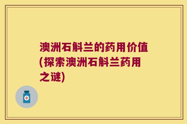 澳洲石斛兰的药用价值(探索澳洲石斛兰药用之谜)