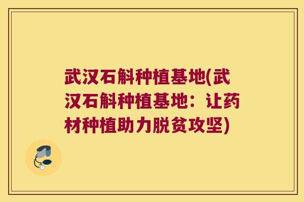 武汉石斛种植基地(武汉石斛种植基地：让药材种植助力脱贫攻坚)