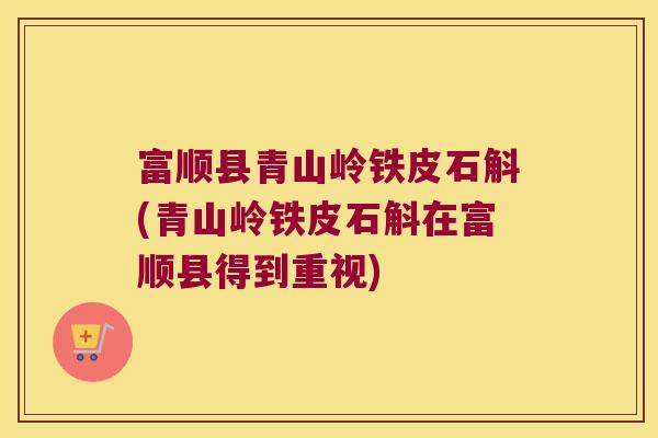 富顺县青山岭铁皮石斛(青山岭铁皮石斛在富顺县得到重视)