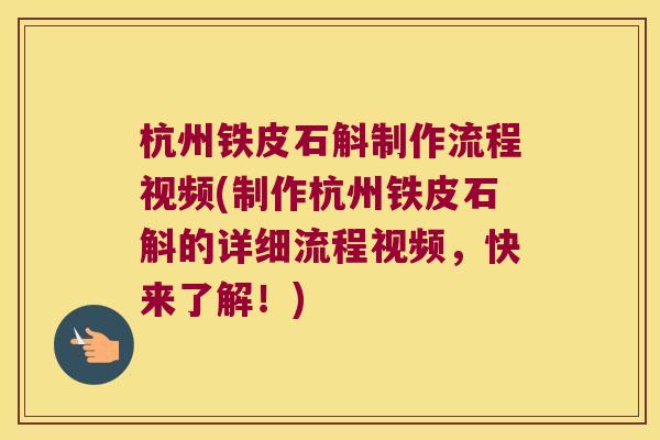 杭州铁皮石斛制作流程视频(制作杭州铁皮石斛的详细流程视频，快来了解！)