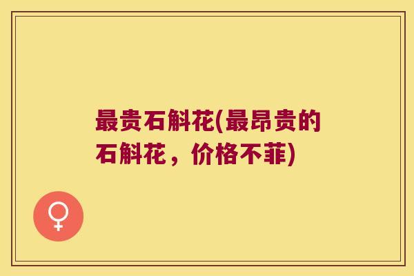 贵石斛花(昂贵的石斛花，价格不菲)