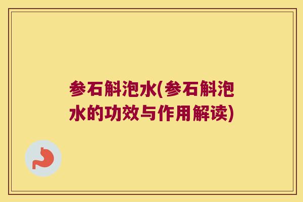 参石斛泡水(参石斛泡水的功效与作用解读)