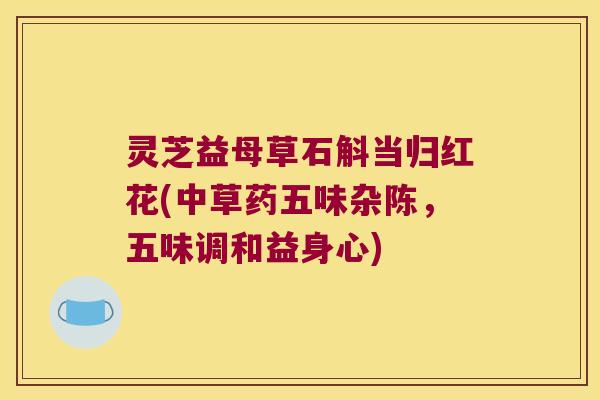 灵芝益母草石斛当归红花(中草药五味杂陈，五味调和益身心)