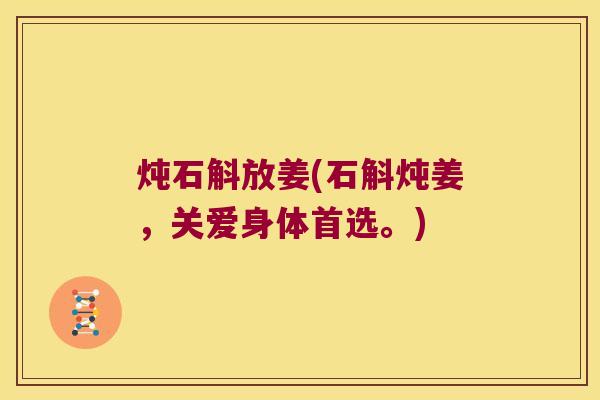 炖石斛放姜(石斛炖姜，关爱身体首选。)