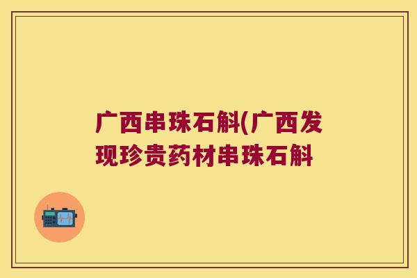 广西串珠石斛(广西发现珍贵药材串珠石斛