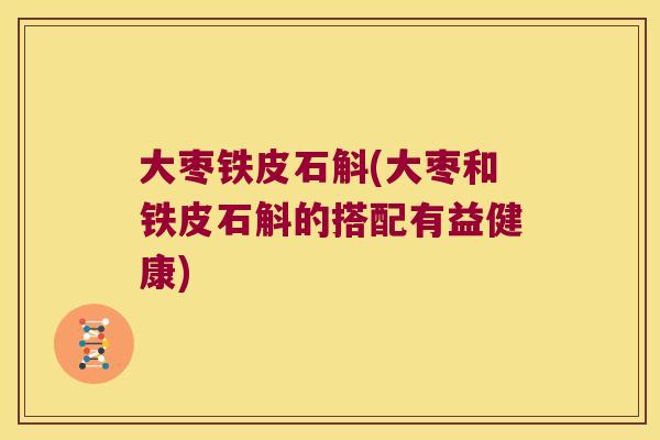 大枣铁皮石斛(大枣和铁皮石斛的搭配有益健康)
