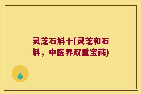 灵芝石斛十(灵芝和石斛，中医界双重宝藏)