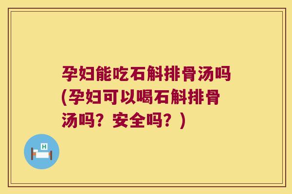 孕妇能吃石斛排骨汤吗(孕妇可以喝石斛排骨汤吗？安全吗？)