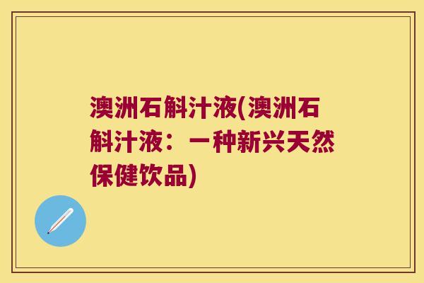 澳洲石斛汁液(澳洲石斛汁液：一种新兴天然保健饮品)