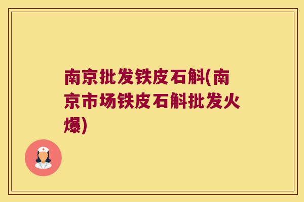南京批发铁皮石斛(南京市场铁皮石斛批发火爆)