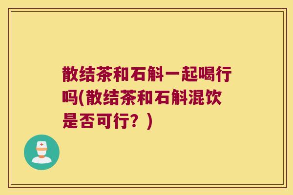 散结茶和石斛一起喝行吗(散结茶和石斛混饮是否可行？)