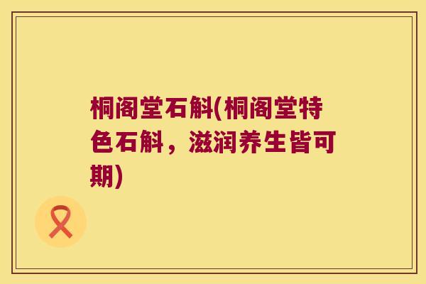 桐阁堂石斛(桐阁堂特色石斛，滋润养生皆可期)