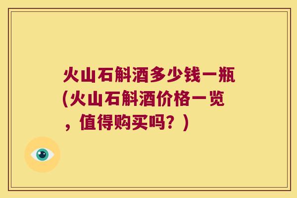 火山石斛酒多少钱一瓶(火山石斛酒价格一览，值得购买吗？)