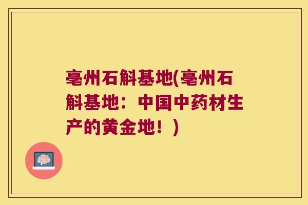 亳州石斛基地(亳州石斛基地：中国中药材生产的黄金地！)