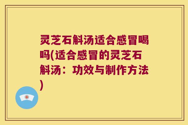 灵芝石斛汤适合感冒喝吗(适合感冒的灵芝石斛汤：功效与制作方法)