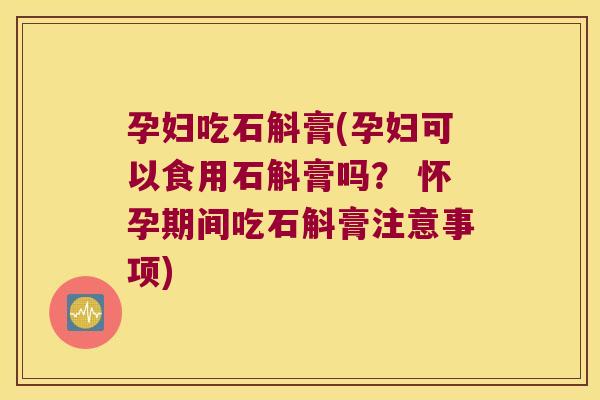 孕妇吃石斛膏(孕妇可以食用石斛膏吗？ 怀孕期间吃石斛膏注意事项)