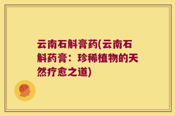 云南石斛膏药(云南石斛药膏:珍稀植物的天然疗愈之道) 云南石斛膏药(云南石斛药膏:珍稀植物的天然疗愈之道)