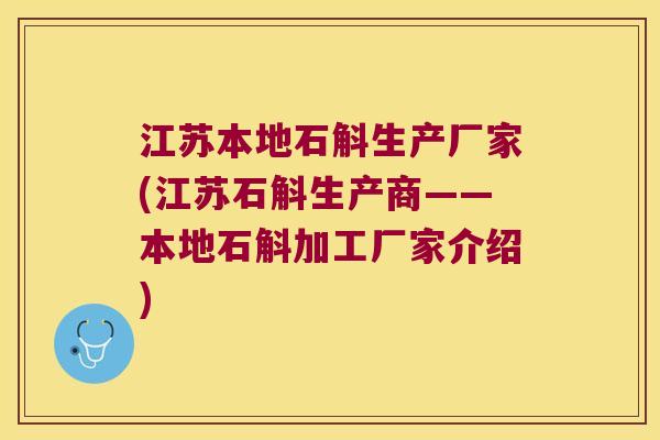 江苏本地石斛生产厂家(江苏石斛生产商——本地石斛加工厂家介绍)