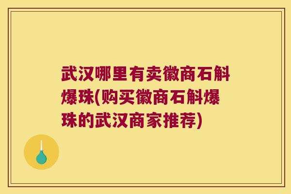 武汉哪里有卖徽商石斛爆珠(购买徽商石斛爆珠的武汉商家推荐)