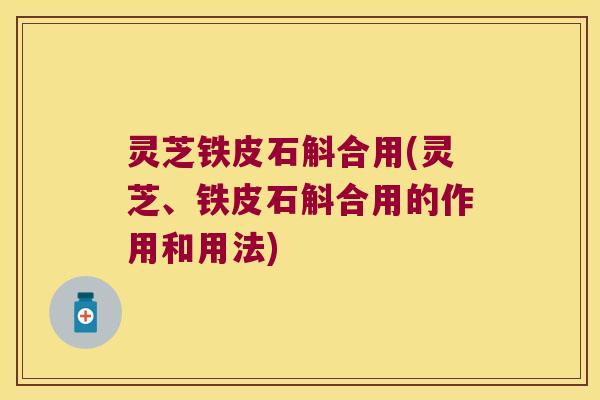 灵芝铁皮石斛合用(灵芝、铁皮石斛合用的作用和用法)