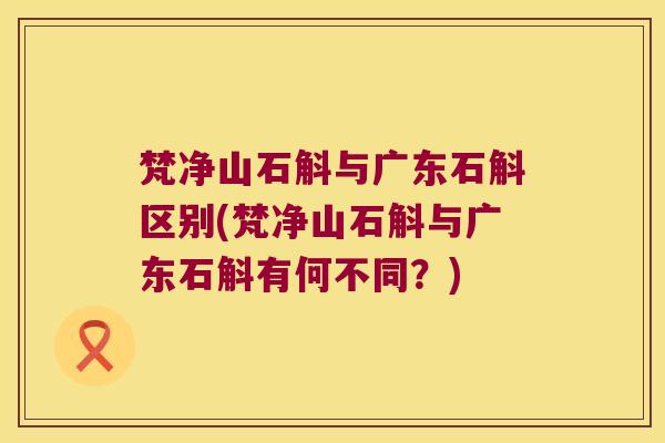 梵净山石斛与广东石斛区别(梵净山石斛与广东石斛有何不同？)