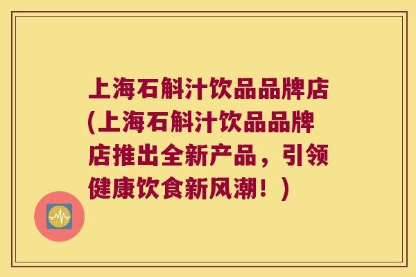 上海石斛汁饮品品牌店(上海石斛汁饮品品牌店推出全新产品，引领健康饮食新风潮！)