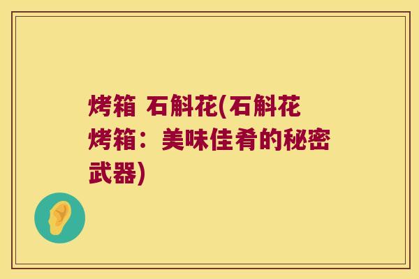 烤箱 石斛花(石斛花烤箱：美味佳肴的秘密武器)