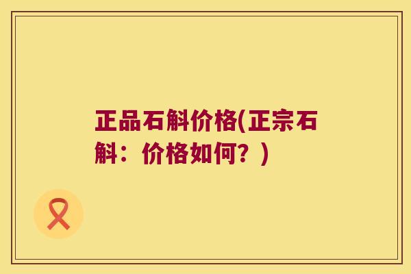 正品石斛价格(正宗石斛：价格如何？)