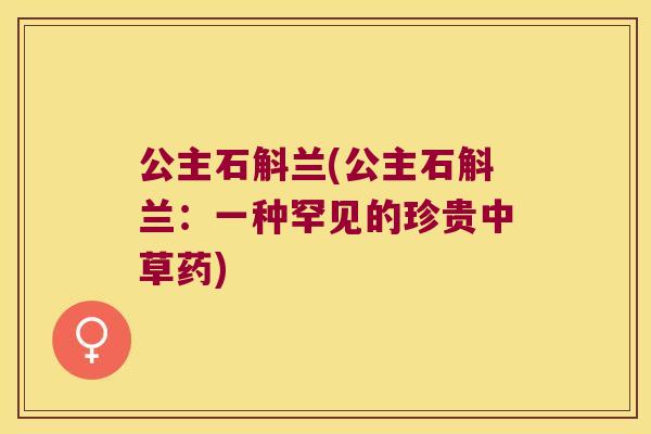 公主石斛兰(公主石斛兰：一种罕见的珍贵中草药)