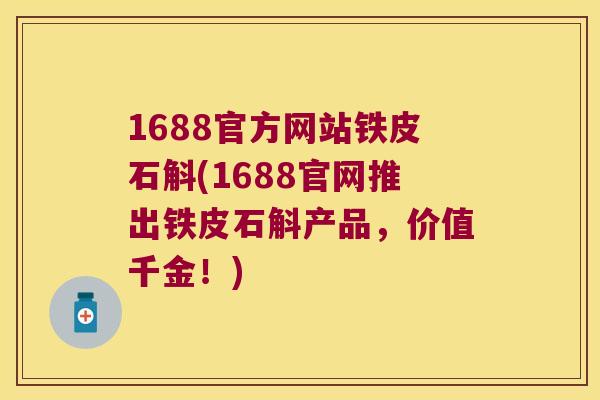 1688官方网站铁皮石斛(1688官网推出铁皮石斛产品，价值千金！)